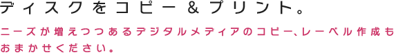 ニーズが増えつつあるデジタルメディアのコピー、レーベル作成もおまかせください。